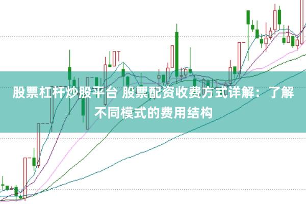 股票杠杆炒股平台 股票配资收费方式详解：了解不同模式的费用结构