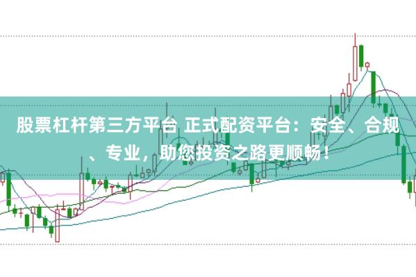 股票杠杆第三方平台 正式配资平台：安全、合规、专业，助您投资之路更顺畅！