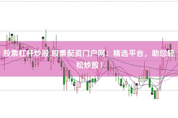 股票杠杆炒股 股票配资门户网：精选平台，助您轻松炒股！