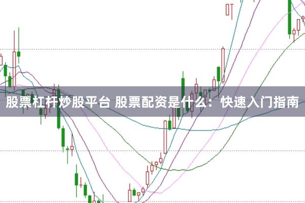 股票杠杆炒股平台 股票配资是什么：快速入门指南