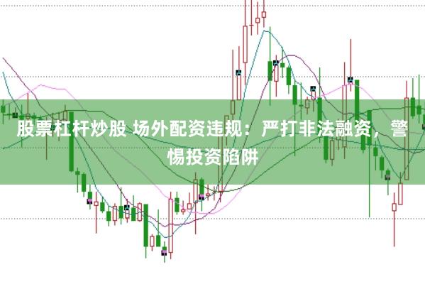 股票杠杆炒股 场外配资违规：严打非法融资，警惕投资陷阱