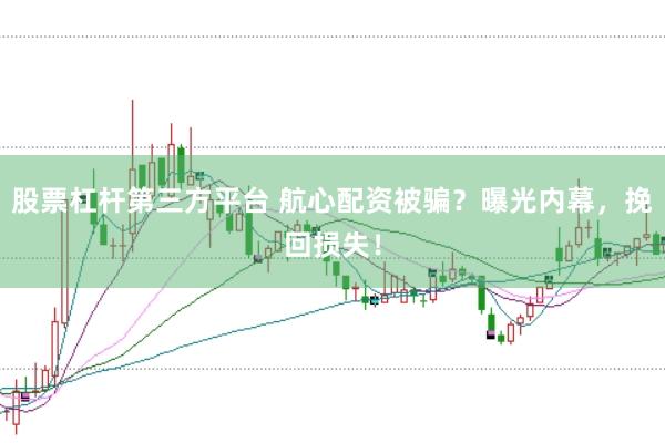 股票杠杆第三方平台 航心配资被骗？曝光内幕，挽回损失！