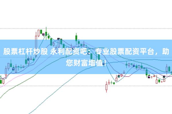 股票杠杆炒股 永利配资吧：专业股票配资平台，助您财富增值！