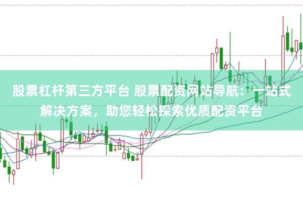 股票杠杆第三方平台 股票配资网站导航：一站式解决方案，助您轻松探索优质配资平台