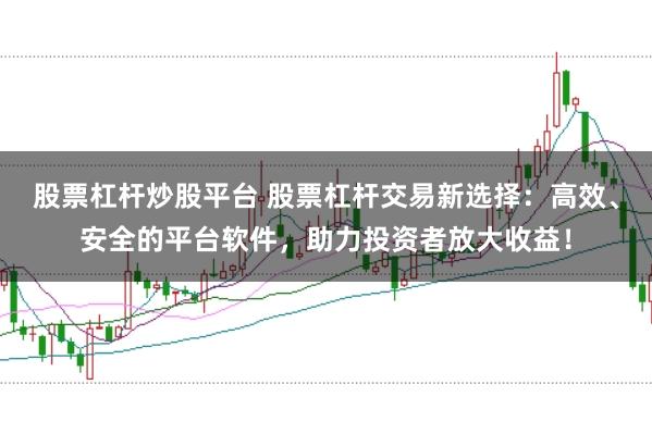 股票杠杆炒股平台 股票杠杆交易新选择：高效、安全的平台软件，助力投资者放大收益！