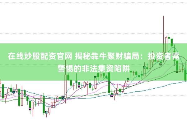 在线炒股配资官网 揭秘犇牛聚财骗局：投资者需警惕的非法集资陷阱