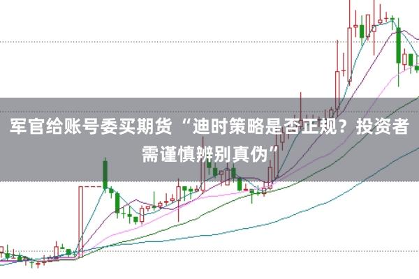 军官给账号委买期货 “迪时策略是否正规？投资者需谨慎辨别真伪”