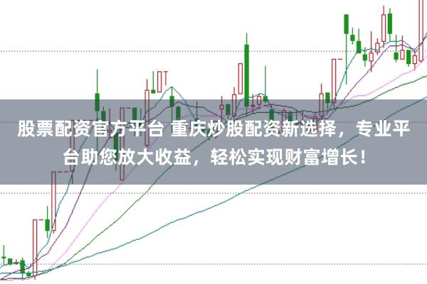 股票配资官方平台 重庆炒股配资新选择，专业平台助您放大收益，轻松实现财富增长！