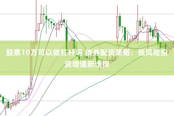 股票10万可以做杠杆吗 债券配资策略：低风险投资增值新选择