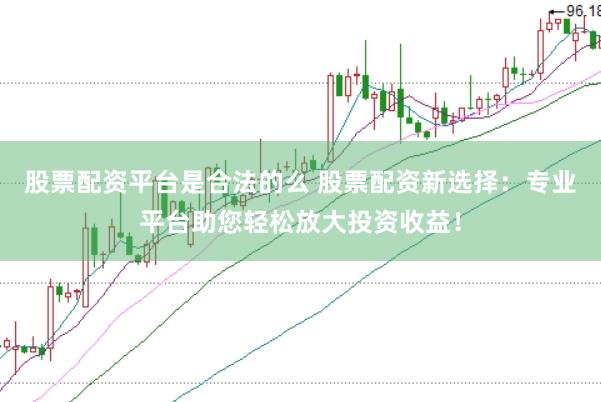 股票配资平台是合法的么 股票配资新选择：专业平台助您轻松放大投资收益！