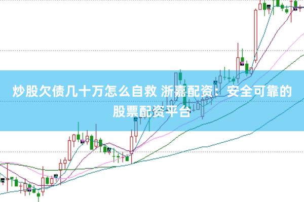 炒股欠债几十万怎么自救 浙嘉配资：安全可靠的股票配资平台