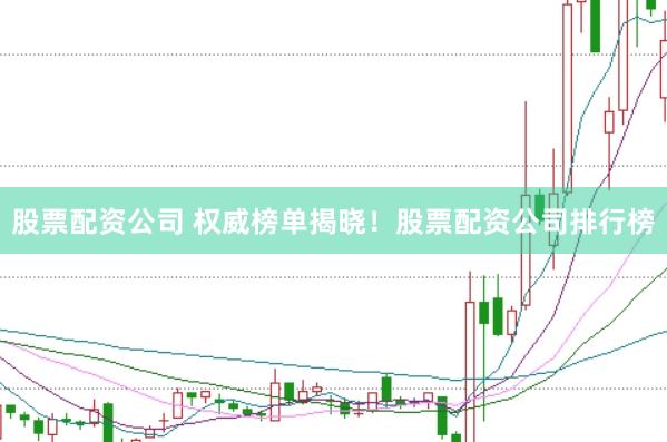 股票配资公司 权威榜单揭晓！股票配资公司排行榜