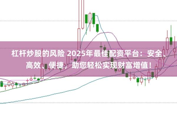 杠杆炒股的风险 2025年最佳配资平台：安全、高效、便捷，助您轻松实现财富增值！