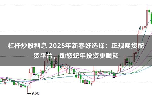 杠杆炒股利息 2025年新春好选择：正规期货配资平台，助您蛇年投资更顺畅