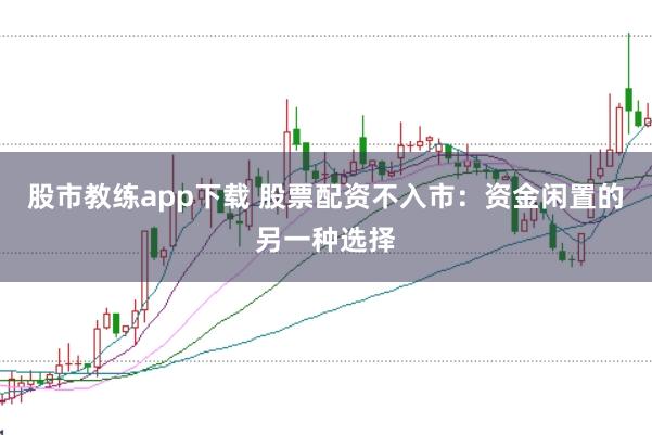 股市教练app下载 股票配资不入市：资金闲置的另一种选择