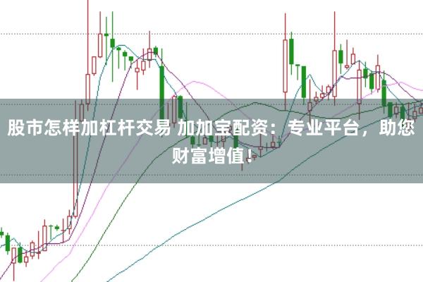 股市怎样加杠杆交易 加加宝配资：专业平台，助您财富增值！