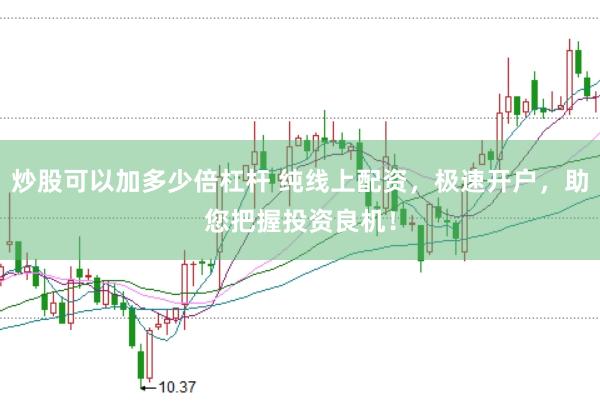 炒股可以加多少倍杠杆 纯线上配资，极速开户，助您把握投资良机！