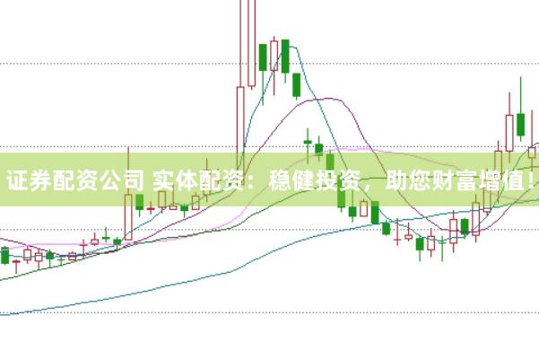 证券配资公司 实体配资：稳健投资，助您财富增值！