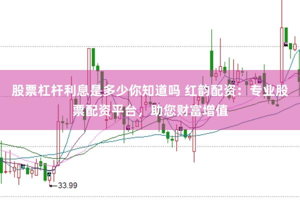 股票杠杆利息是多少你知道吗 红韵配资：专业股票配资平台，助您财富增值
