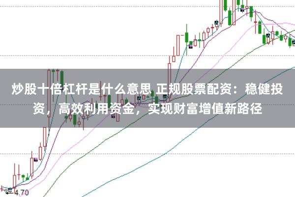 炒股十倍杠杆是什么意思 正规股票配资：稳健投资，高效利用资金，实现财富增值新路径