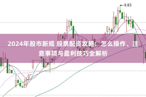 2024年股市新规 股票配资攻略：怎么操作、注意事项与盈利技巧全解析