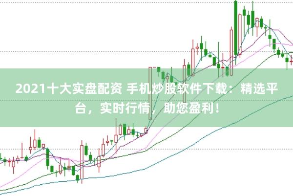 2021十大实盘配资 手机炒股软件下载：精选平台，实时行情，助您盈利！