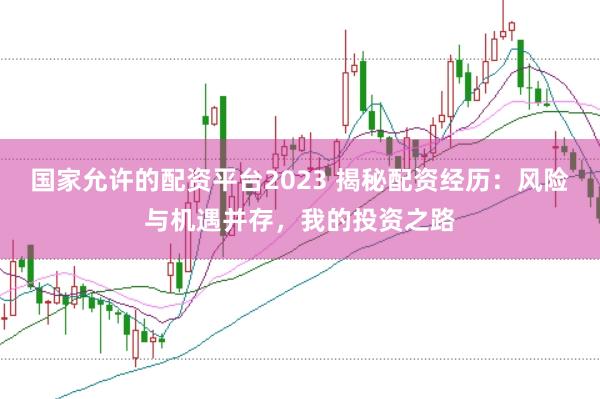 国家允许的配资平台2023 揭秘配资经历：风险与机遇并存，我的投资之路