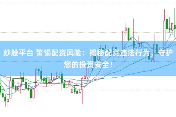 炒股平台 警惕配资风险：揭秘配资违法行为，守护您的投资安全！