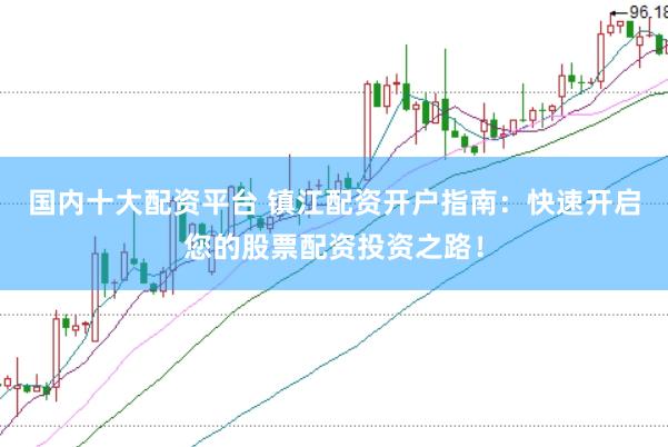 国内十大配资平台 镇江配资开户指南：快速开启您的股票配资投资之路！