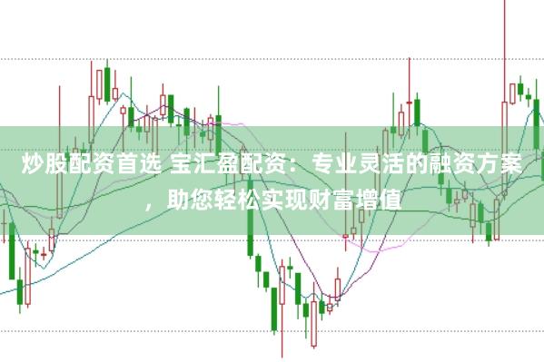 炒股配资首选 宝汇盈配资：专业灵活的融资方案，助您轻松实现财富增值