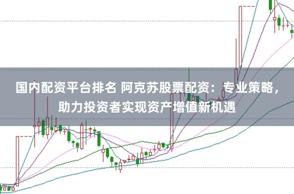 国内配资平台排名 阿克苏股票配资：专业策略，助力投资者实现资产增值新机遇