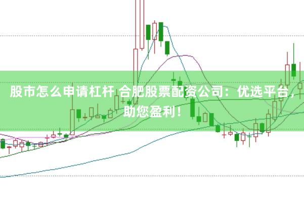 股市怎么申请杠杆 合肥股票配资公司：优选平台，助您盈利！