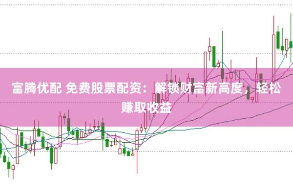 富腾优配 免费股票配资：解锁财富新高度，轻松赚取收益