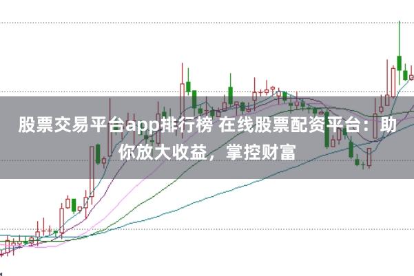 股票交易平台app排行榜 在线股票配资平台：助你放大收益，掌控财富