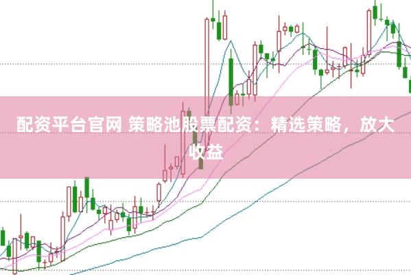 配资平台官网 策略池股票配资：精选策略，放大收益