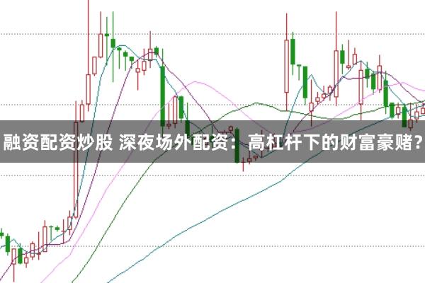 融资配资炒股 深夜场外配资：高杠杆下的财富豪赌？