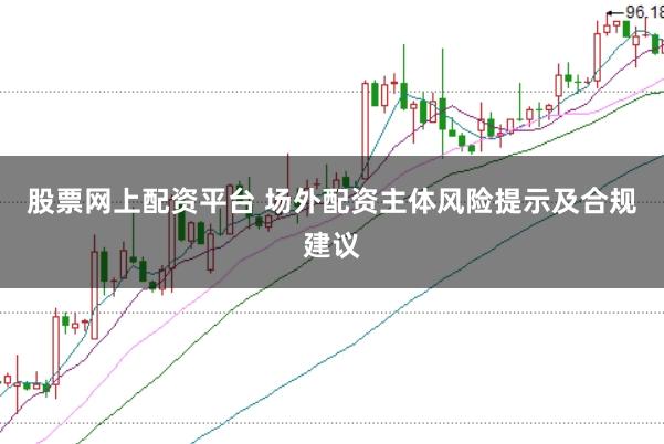股票网上配资平台 场外配资主体风险提示及合规建议
