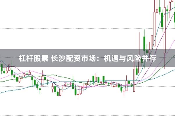 杠杆股票 长沙配资市场：机遇与风险并存