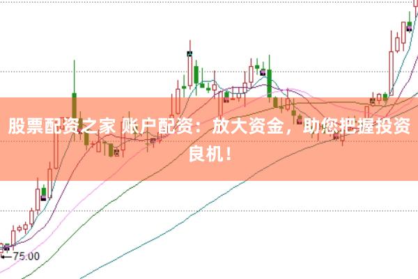 股票配资之家 账户配资：放大资金，助您把握投资良机！