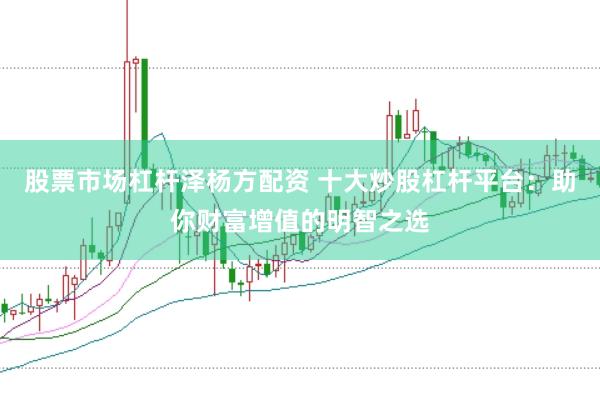 股票市场杠杆泽杨方配资 十大炒股杠杆平台：助你财富增值的明智之选