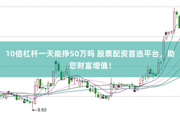 10倍杠杆一天能挣50万吗 股票配资首选平台，助您财富增值！