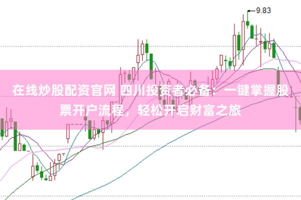 在线炒股配资官网 四川投资者必备：一键掌握股票开户流程，轻松开启财富之旅