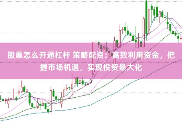 股票怎么开通杠杆 策略配资：高效利用资金，把握市场机遇，实现投资最大化