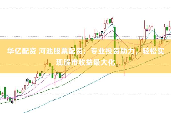 华亿配资 河池股票配资：专业投资助力，轻松实现股市收益最大化