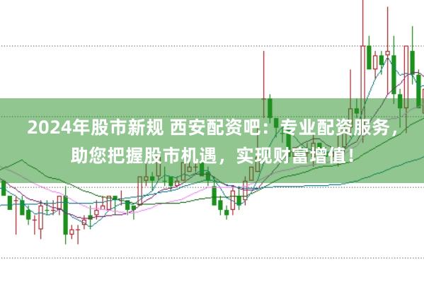 2024年股市新规 西安配资吧：专业配资服务，助您把握股市机遇，实现财富增值！