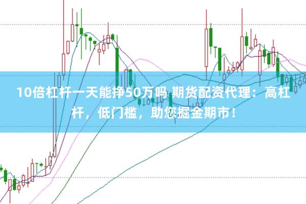 10倍杠杆一天能挣50万吗 期货配资代理：高杠杆，低门槛，助您掘金期市！