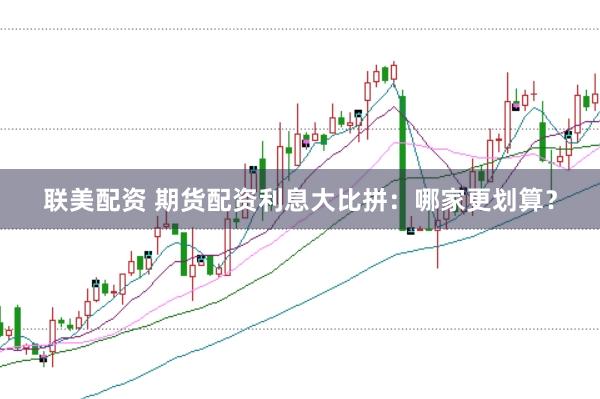 联美配资 期货配资利息大比拼：哪家更划算？
