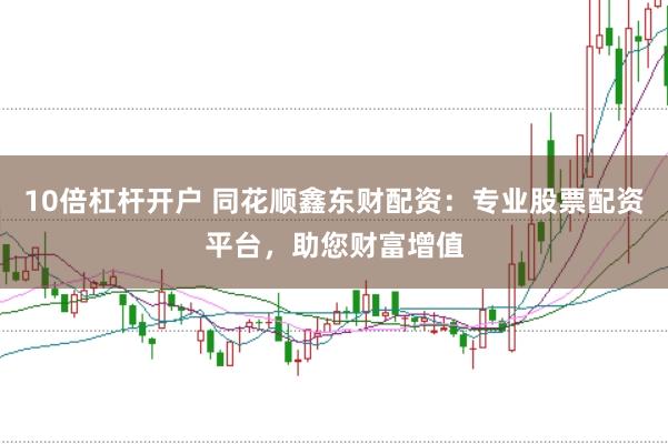10倍杠杆开户 同花顺鑫东财配资：专业股票配资平台，助您财富增值