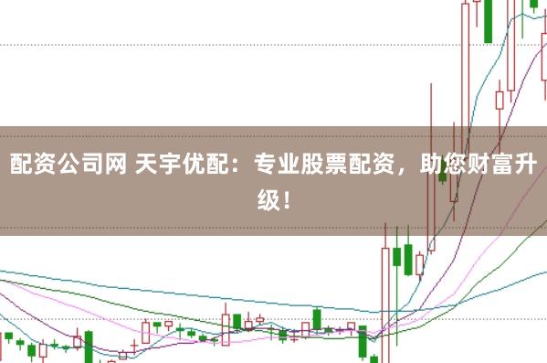 配资公司网 天宇优配：专业股票配资，助您财富升级！