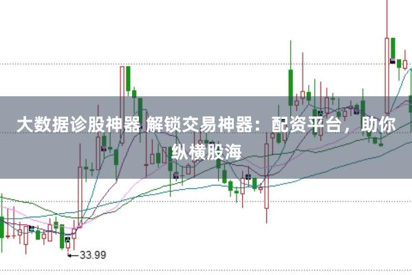 大数据诊股神器 解锁交易神器：配资平台，助你纵横股海